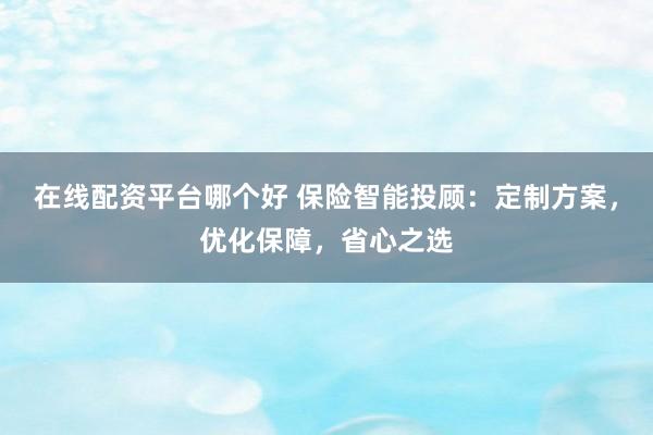 在线配资平台哪个好 保险智能投顾：定制方案，优化保障，省心之选