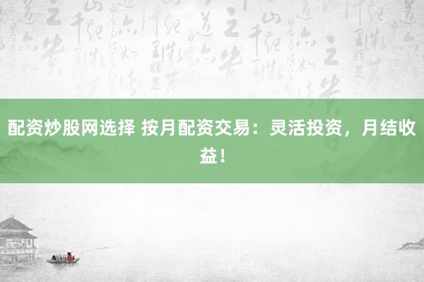 配资炒股网选择 按月配资交易：灵活投资，月结收益！