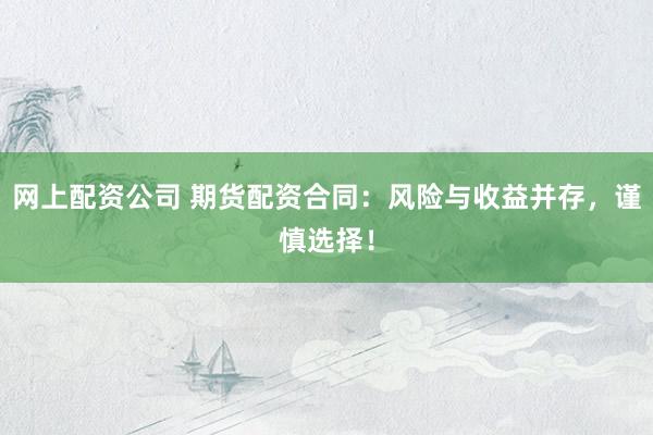 网上配资公司 期货配资合同：风险与收益并存，谨慎选择！