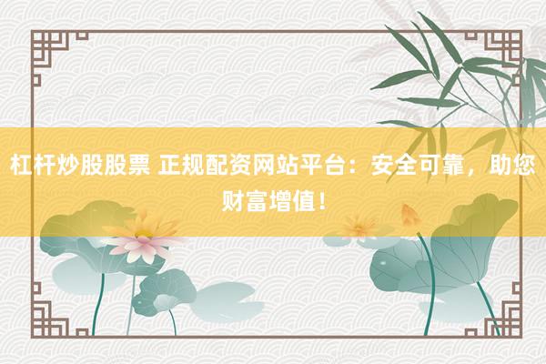 杠杆炒股股票 正规配资网站平台：安全可靠，助您财富增值！