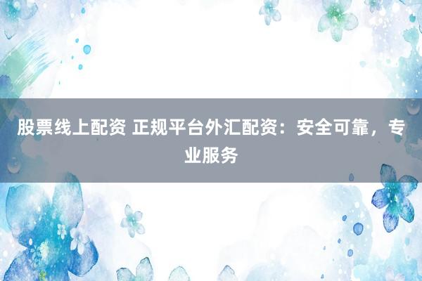 股票线上配资 正规平台外汇配资：安全可靠，专业服务