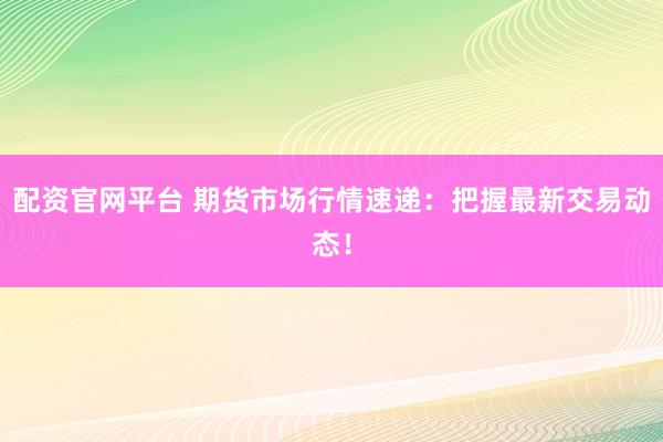 配资官网平台 期货市场行情速递：把握最新交易动态！