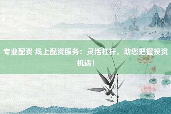 专业配资 线上配资服务：灵活杠杆，助您把握投资机遇！