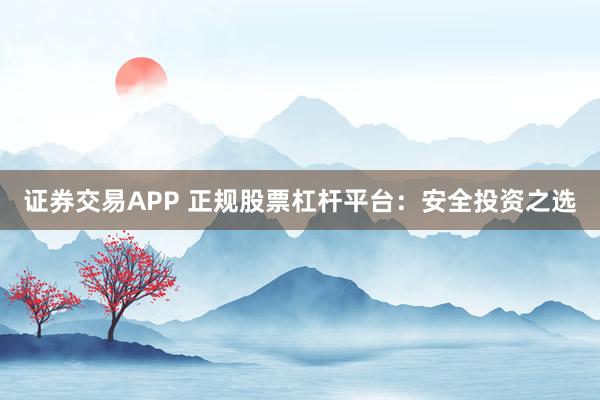 证券交易APP 正规股票杠杆平台：安全投资之选