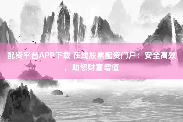 配资平台APP下载 在线股票配资门户：安全高效，助您财富增值