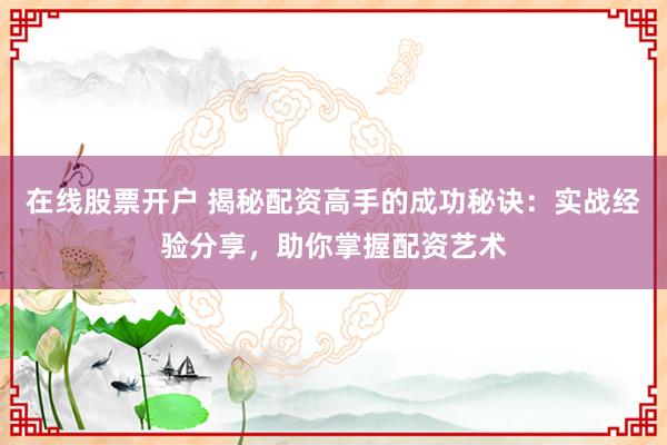 在线股票开户 揭秘配资高手的成功秘诀：实战经验分享，助你掌握配资艺术