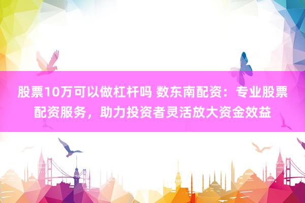 股票10万可以做杠杆吗 数东南配资：专业股票配资服务，助力投资者灵活放大资金效益