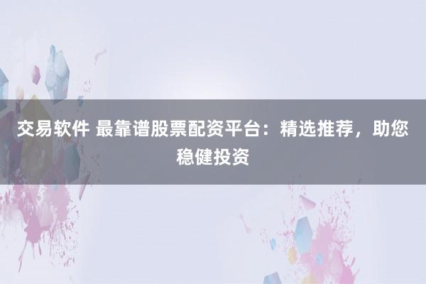 交易软件 最靠谱股票配资平台：精选推荐，助您稳健投资