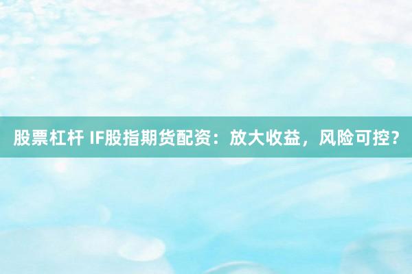 股票杠杆 IF股指期货配资：放大收益，风险可控？