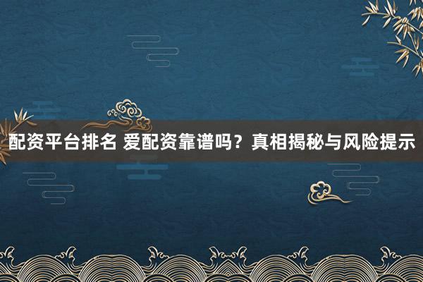 配资平台排名 爱配资靠谱吗？真相揭秘与风险提示