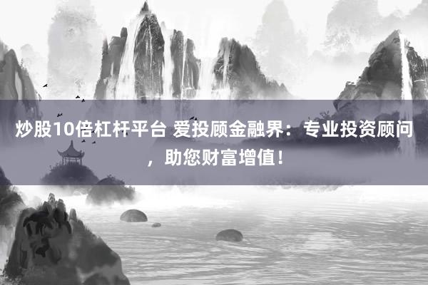 炒股10倍杠杆平台 爱投顾金融界：专业投资顾问，助您财富增值！
