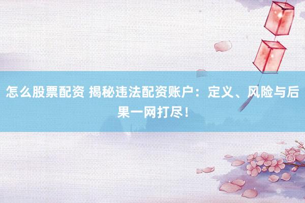 怎么股票配资 揭秘违法配资账户：定义、风险与后果一网打尽！