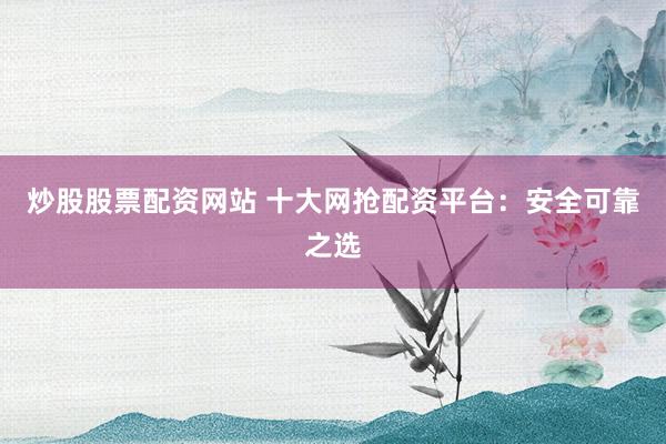 炒股股票配资网站 十大网抢配资平台：安全可靠之选