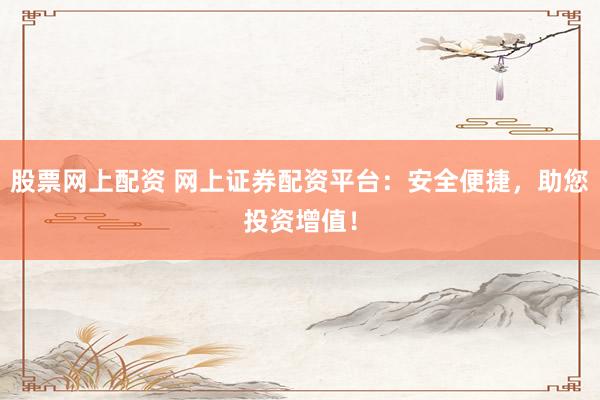 股票网上配资 网上证券配资平台：安全便捷，助您投资增值！