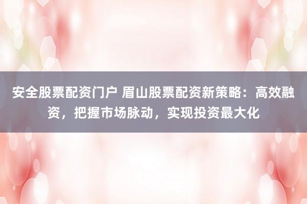 安全股票配资门户 眉山股票配资新策略：高效融资，把握市场脉动，实现投资最大化