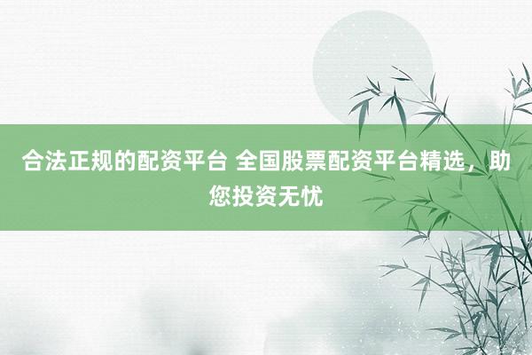 合法正规的配资平台 全国股票配资平台精选，助您投资无忧