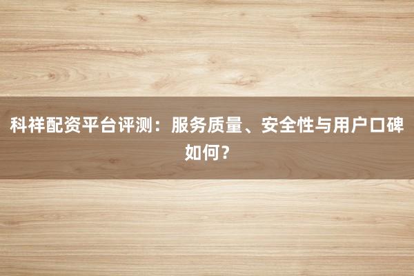 科祥配资平台评测：服务质量、安全性与用户口碑如何？
