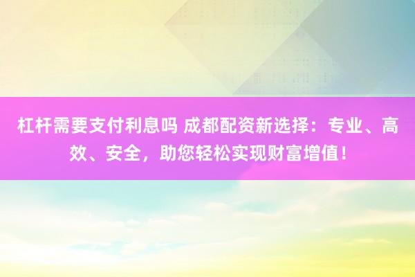 杠杆需要支付利息吗 成都配资新选择：专业、高效、安全，助您轻松实现财富增值！