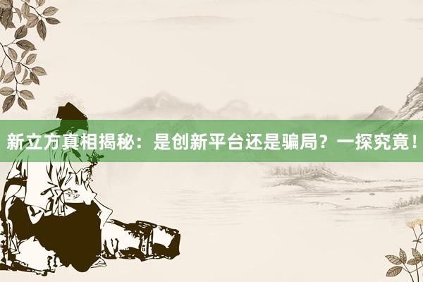 新立方真相揭秘：是创新平台还是骗局？一探究竟！
