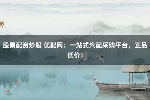 股票配资炒股 优配网：一站式汽配采购平台，正品低价！