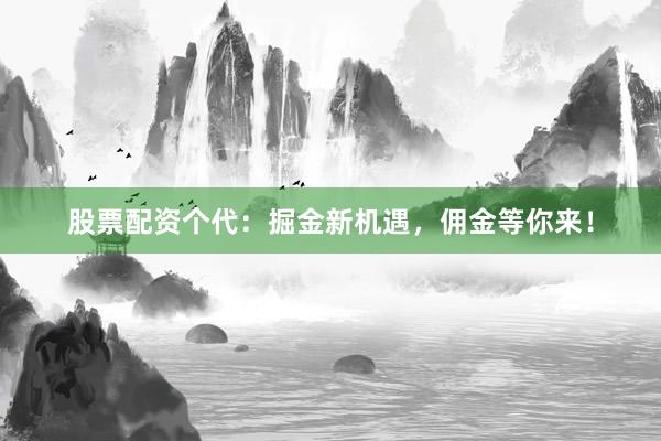 股票配资个代：掘金新机遇，佣金等你来！