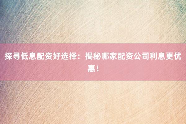 探寻低息配资好选择：揭秘哪家配资公司利息更优惠！