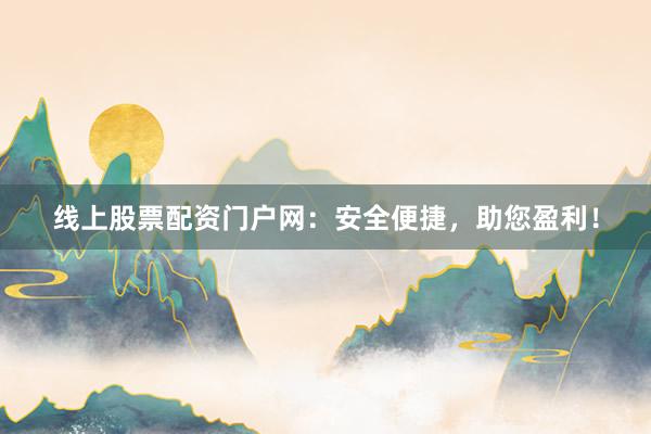 线上股票配资门户网：安全便捷，助您盈利！
