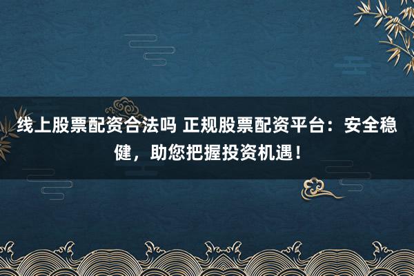线上股票配资合法吗 正规股票配资平台：安全稳健，助您把握投资机遇！