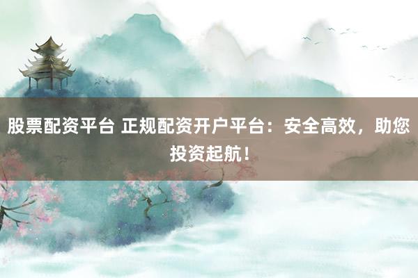 股票配资平台 正规配资开户平台：安全高效，助您投资起航！