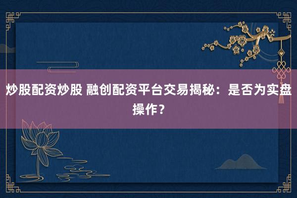 炒股配资炒股 融创配资平台交易揭秘：是否为实盘操作？