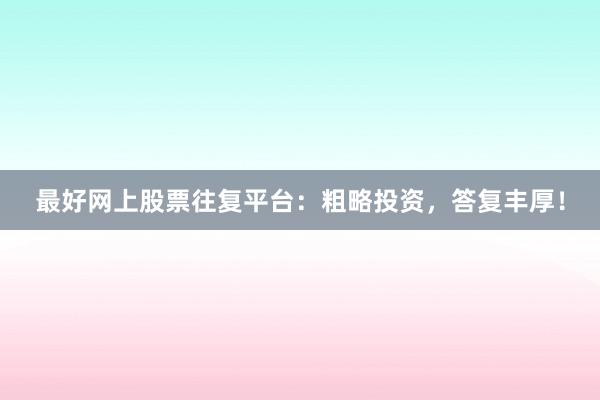 最好网上股票往复平台：粗略投资，答复丰厚！