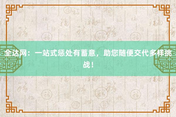 全达网：一站式惩处有蓄意，助您随便交代多样挑战！