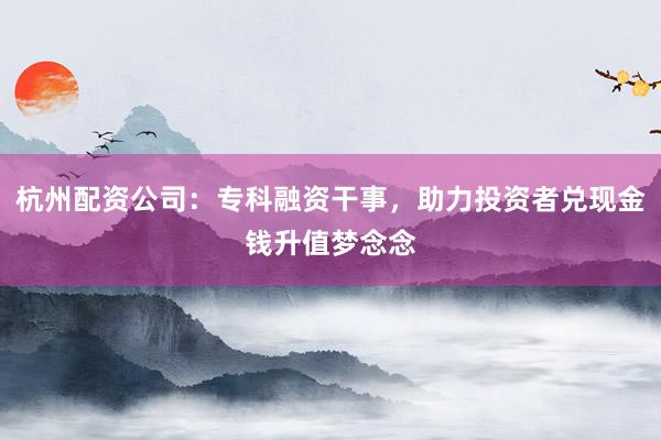 杭州配资公司：专科融资干事，助力投资者兑现金钱升值梦念念