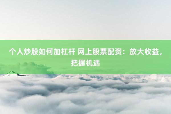 个人炒股如何加杠杆 网上股票配资：放大收益，把握机遇