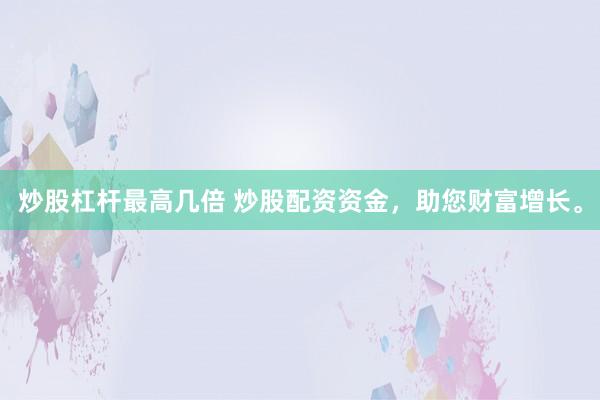 炒股杠杆最高几倍 炒股配资资金，助您财富增长。