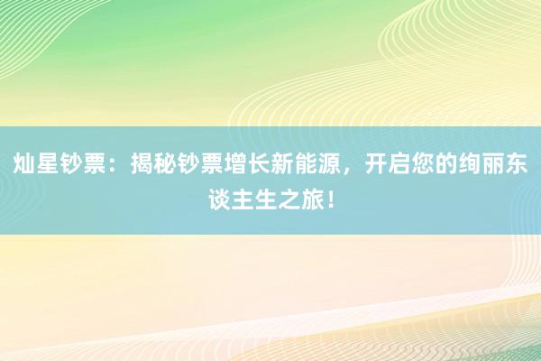 灿星钞票：揭秘钞票增长新能源，开启您的绚丽东谈主生之旅！