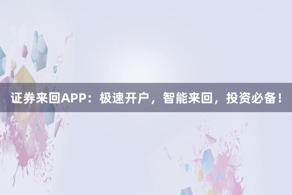 证券来回APP：极速开户，智能来回，投资必备！