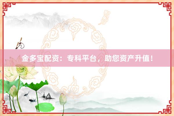 金多宝配资：专科平台，助您资产升值！