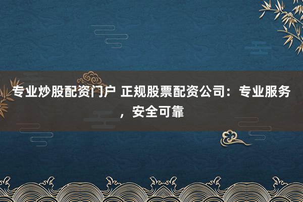 专业炒股配资门户 正规股票配资公司：专业服务，安全可靠