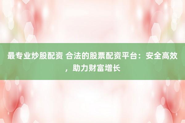 最专业炒股配资 合法的股票配资平台：安全高效，助力财富增长