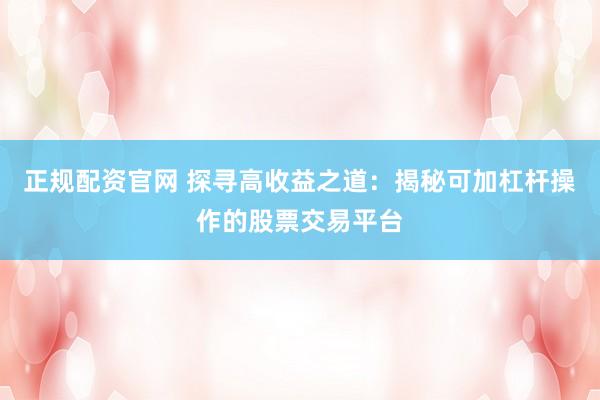 正规配资官网 探寻高收益之道：揭秘可加杠杆操作的股票交易平台
