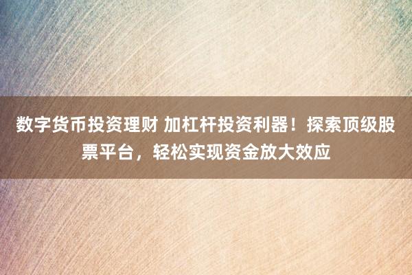 数字货币投资理财 加杠杆投资利器！探索顶级股票平台，轻松实现资金放大效应
