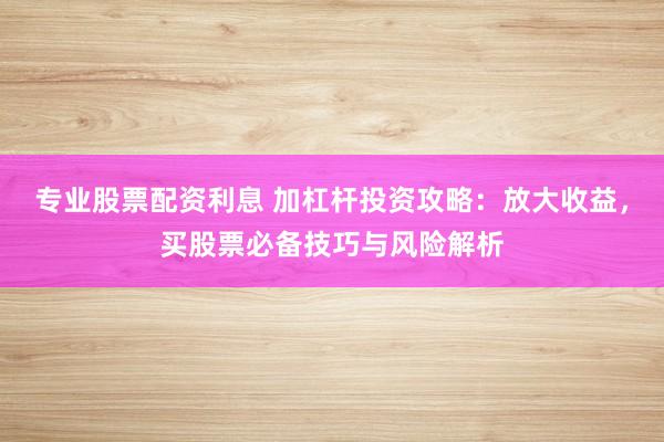 专业股票配资利息 加杠杆投资攻略：放大收益，买股票必备技巧与风险解析