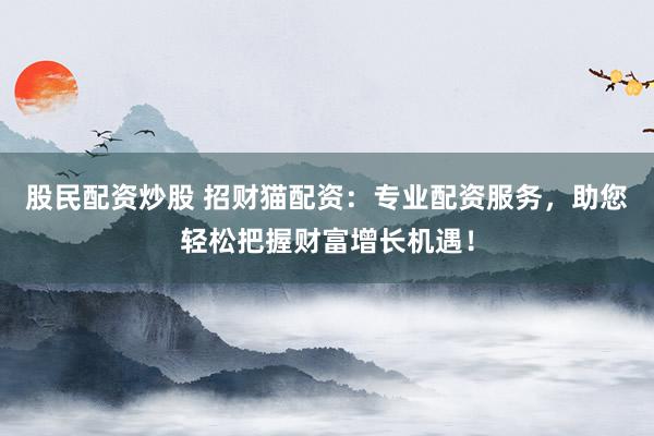 股民配资炒股 招财猫配资：专业配资服务，助您轻松把握财富增长机遇！