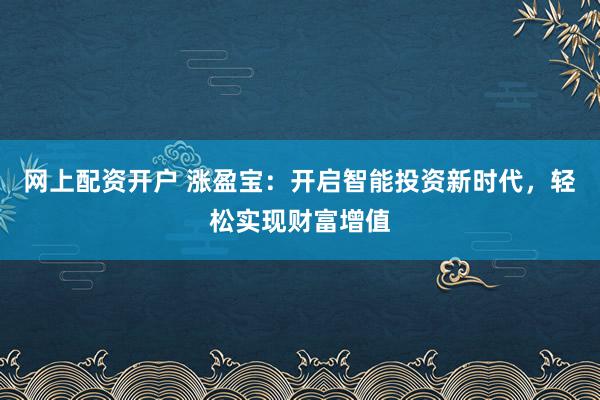 网上配资开户 涨盈宝：开启智能投资新时代，轻松实现财富增值