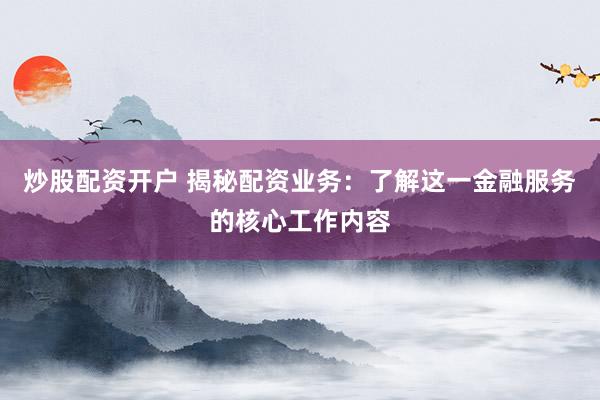 炒股配资开户 揭秘配资业务：了解这一金融服务的核心工作内容