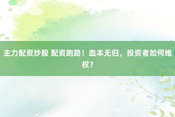 主力配资炒股 配资跑路！血本无归，投资者如何维权？