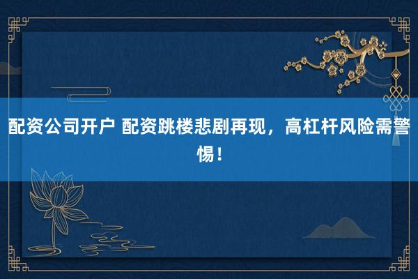 配资公司开户 配资跳楼悲剧再现，高杠杆风险需警惕！