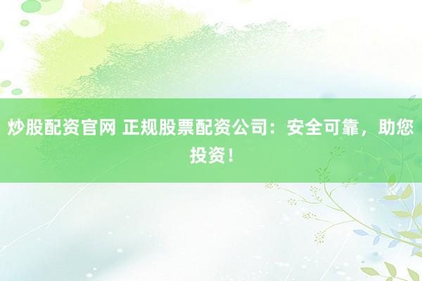 炒股配资官网 正规股票配资公司：安全可靠，助您投资！