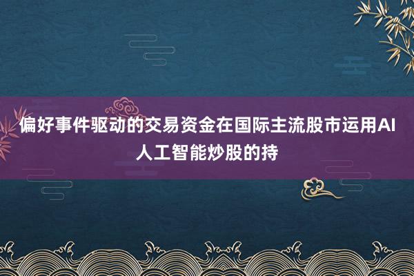 偏好事件驱动的交易资金在国际主流股市运用AI人工智能炒股的持